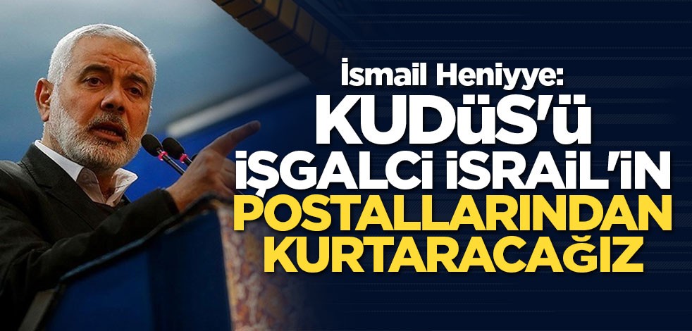 İsmail Heniyye: Kudüs ve Mescid-i Aksa'yı işgalci İsrail'in postallarından kurtaracağız