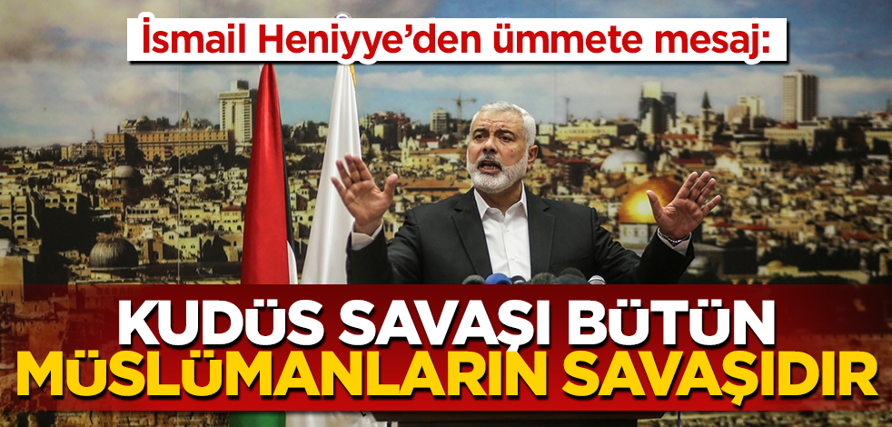 İsmail Heniyye'den ümmete mesaj: Kudüs savaşı bütün Müslümanların savaşıdır