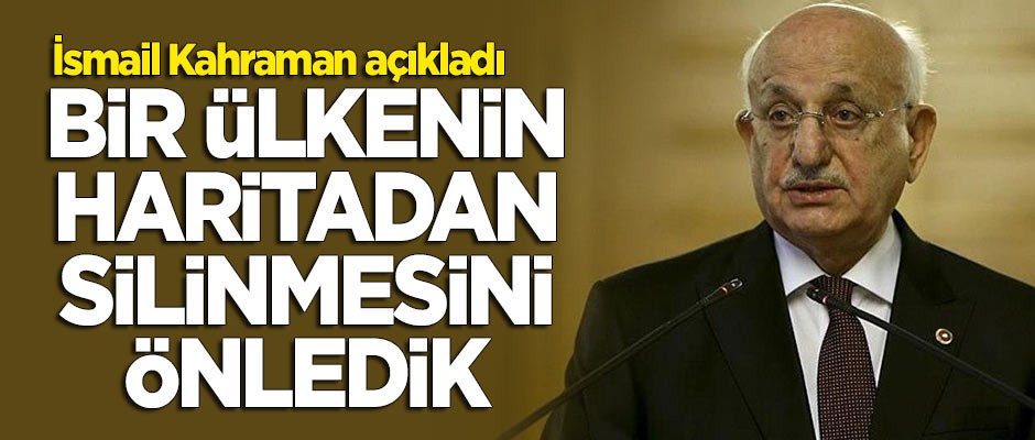 İsmail Kahraman: Bir ülkenin haritadan silinmesini önledik
