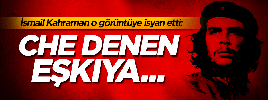 İsmail Kahraman: Che denen eşkıya benim liseli gencimin yakasında olamaz