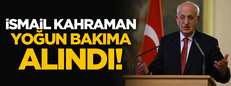 İsmail Kahraman yoğun bakıma alındı!