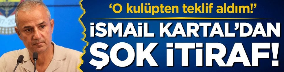 İsmail Kartal'dan şok itiraf: 'O kulüpten teklif aldım'