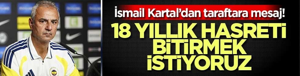 İsmail Kartal’dan taraftara mesaj: 18 yıllık hasreti bitirmek istiyoruz