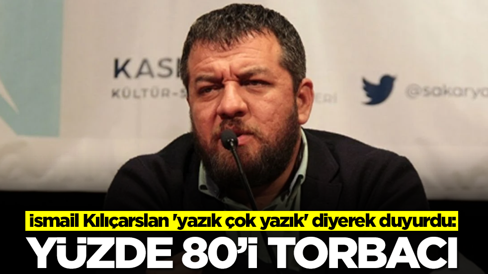 İsmail Kılıçarslan 'yazık çok yazık' diyerek duyurdu: Yüzde 80'i torbacı