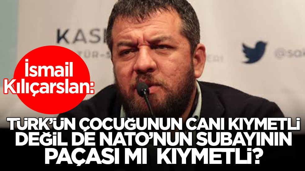 İsmail Kılıçarslan'dan sitem: Türk'ün çocuğunun canı kıymetli değil de NATO'nun subayının paçası mı kıymetli?