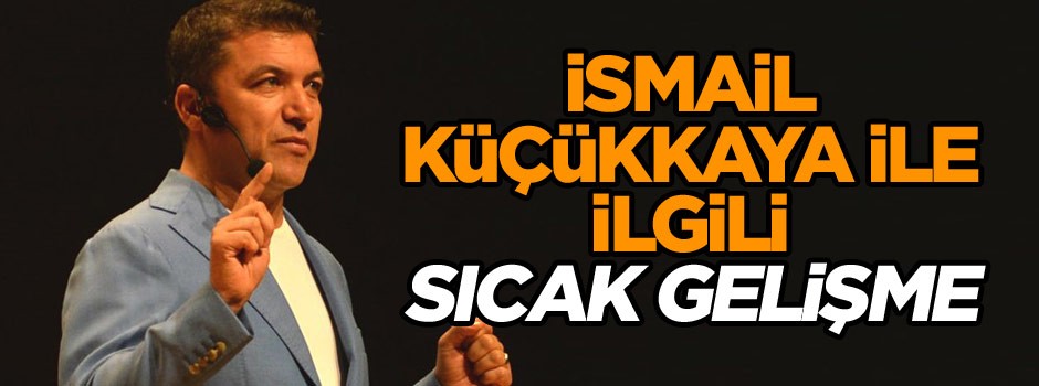 İsmail Küçükkaya ile ilgili sıcak gelişme