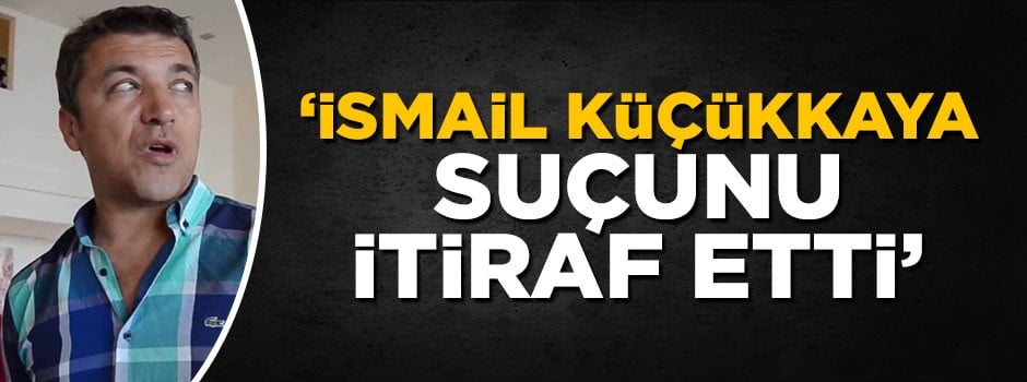 Erol Bulut: İsmail Küçükkaya suçunu itiraf etti