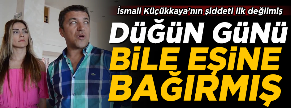 İsmail Küçükkaya'nın eşine şiddeti ilk değilmiş! Düğün günü bile eşine bağırmış