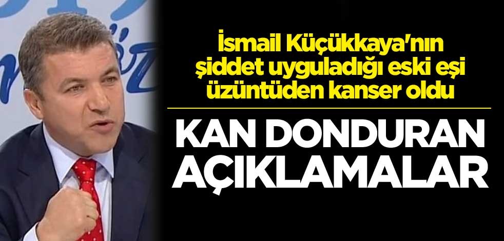 İsmail Küçükkaya'nın şiddet uyguladığı eski eşi üzüntüden kanser oldu! Kan donduran açıklamalar