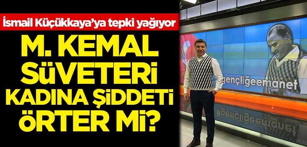 İsmail Küçükkaya'ya tepki yağıyor! M. Kemal süveteri, kadına şiddeti örter mi?