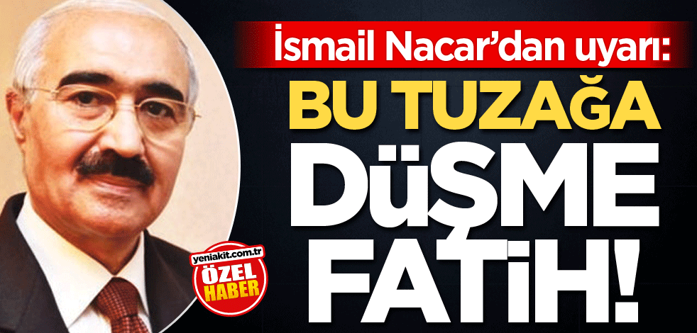 İsmail Nacar’dan uyarı: Bu tuzağa düşme Fatih!