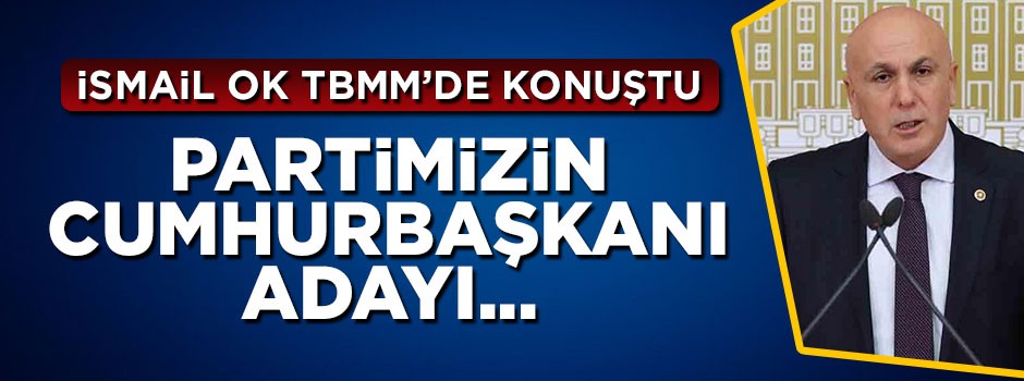 İsmail Ok TBMM'de konuştu: Partimizin cumhurbaşkanı adayı...