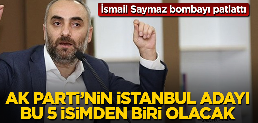 İsmail Saymaz bombayı patlattı! AK Parti’nin İstanbul adayı bu 5 isimden biri olacak