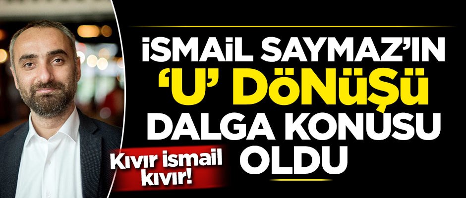 İsmail Saymaz'ın 'U' dönüşü dalga konusu oldu!