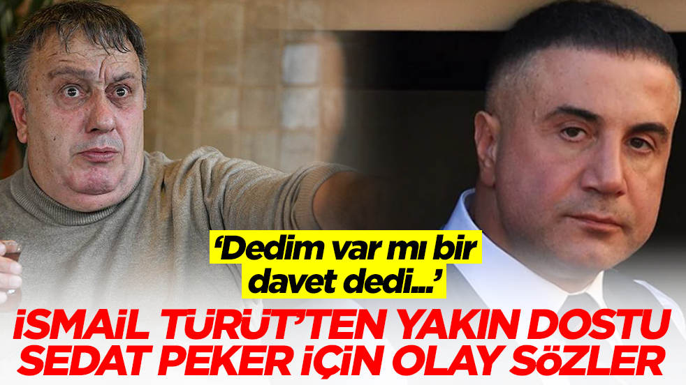 İsmail Türüt'ten yakın dostu Sedat Peker için olay sözler: Dedim var mı bir davet, dedi...