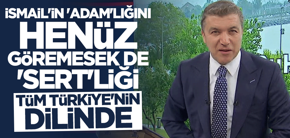 İsmail'in "adam"lığını henüz göremesek de "sert"liği tüm Türkiye'nin dilinde