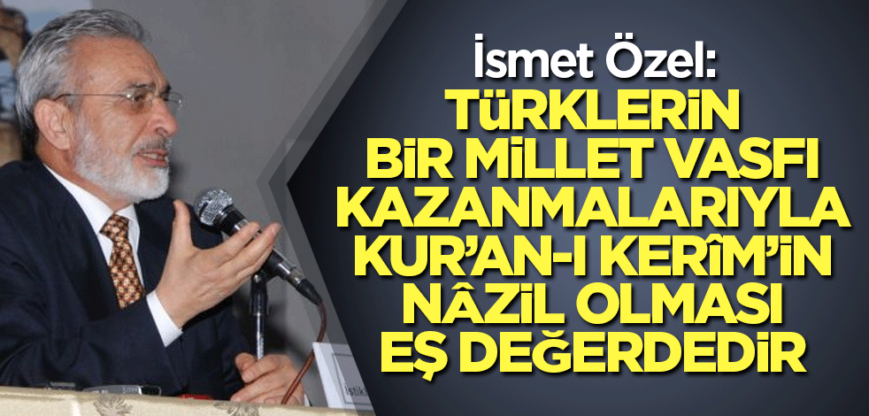İsmet Özel: Türklerin bir millet vasfı kazanmalarıyla Kur’an-ı Kerîm’in nâzil olması eş değerdedir
