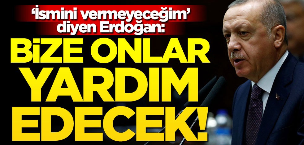 "İsmini vermeyeceğim" diyen Erdoğan: Bize onlar yardım edecek!