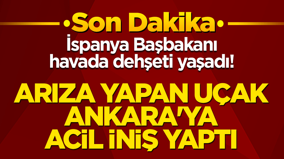 İspanya Başbakanı havada dehşeti yaşadı! Arıza yapan uçak Ankara'ya acil iniş yaptı!