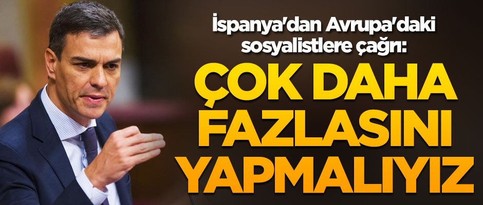İspanya'dan Avrupa'daki sosyalistlere çağrı: Çok daha fazlasını yapmalıyız