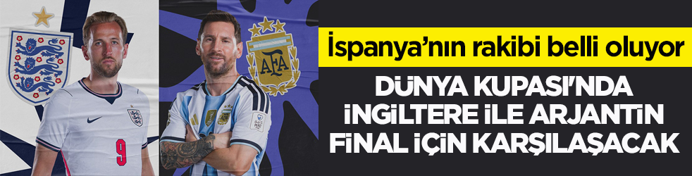 İspanya’nın rakibi belli oluyor! Dünya Kupası'nda İngiltere ile Arjantin final için karşılaşacak