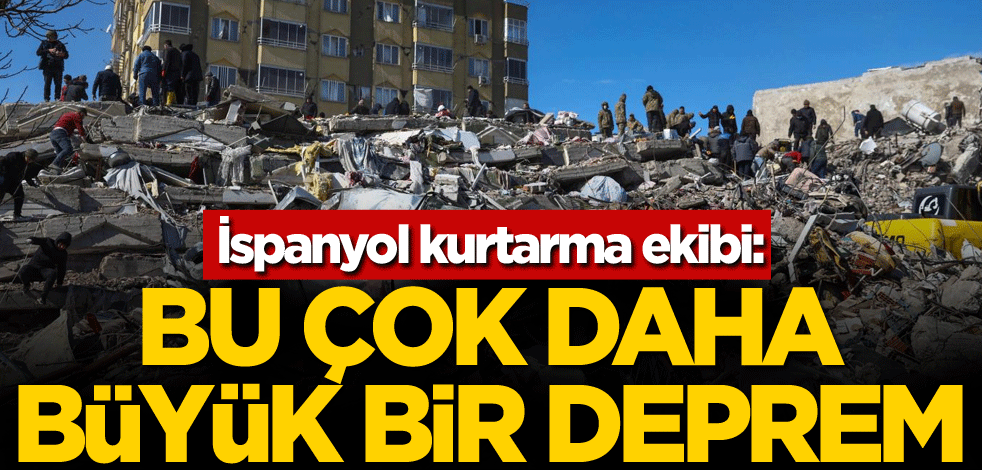 İspanyol kurtarma ekibi: Bu çok daha büyük bir deprem