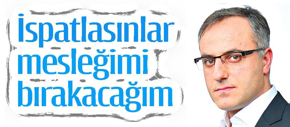 İspatlasınlar mesleğimi bırakacağım