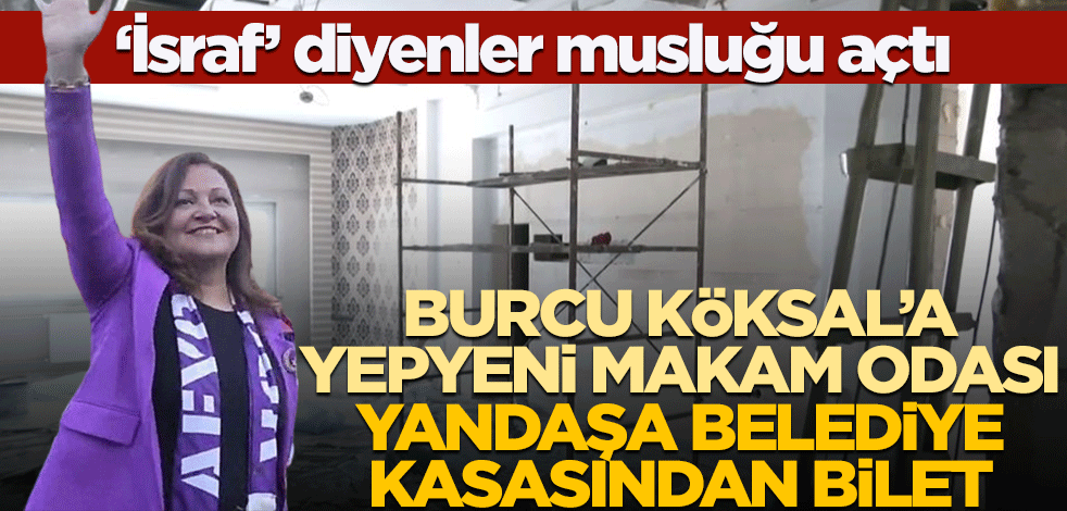 'İsraf' diyenler musluğu açtı! Burcu Köksal’a yepyeni makam odası, yandaşa belediye kasasından bilet