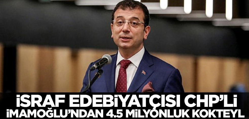 İsraf edebiyatçısı CHP’li İmamoğlu’ndan 4.5 milyonluk kokteyl