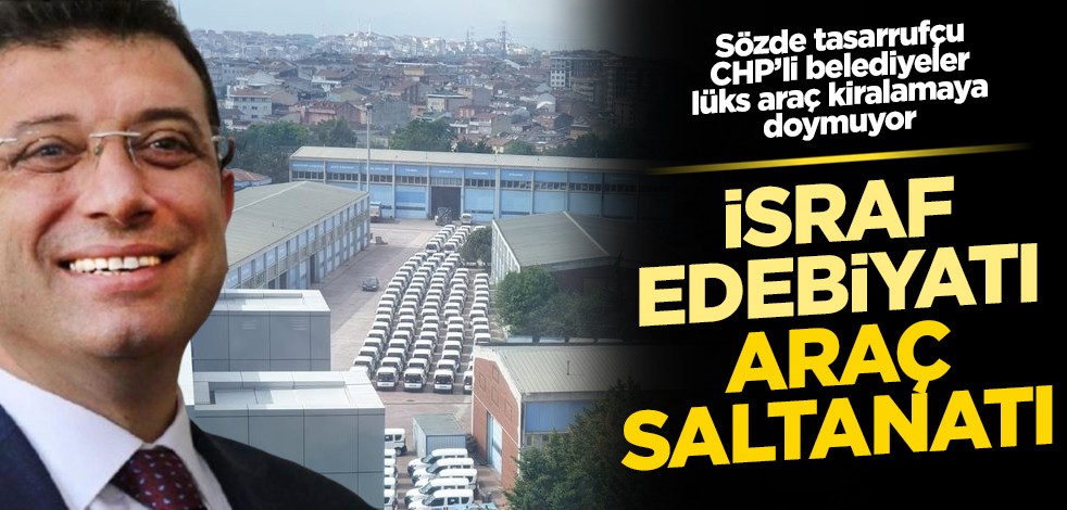 İsraf edebiyatı araç saltanatı: Sözde tasarrufçu CHP’li belediyeler lüks araç kiralamaya doymuyor