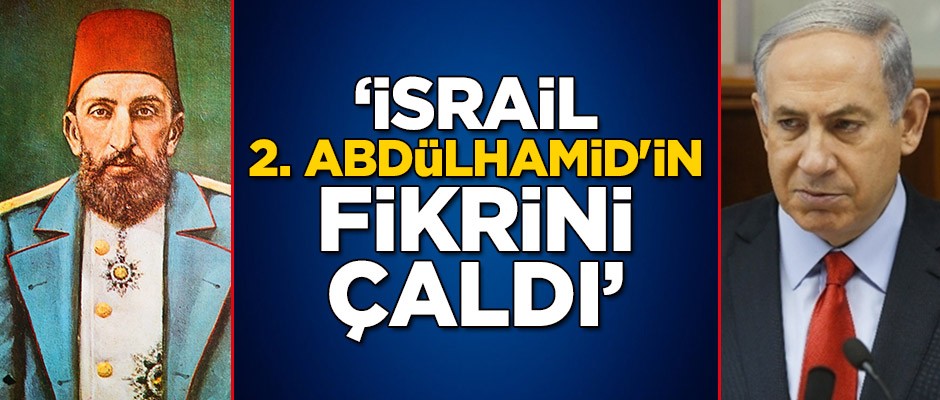 'İsrail, 2. Abdülhamid'in fikrini çaldı'