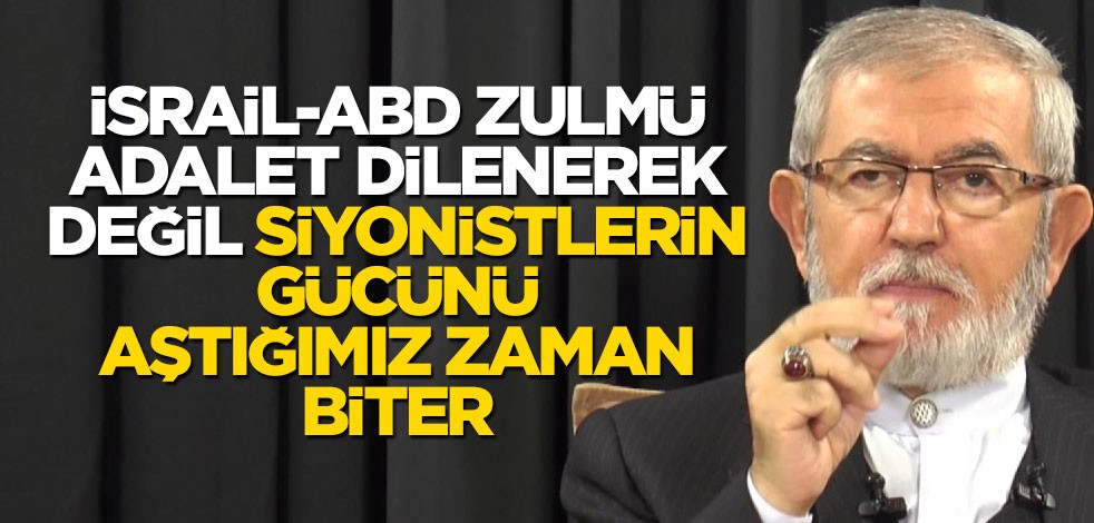 İsrail-ABD zulmü adalet dilenerek değil, siyonistlerin gücünü aştığımız zaman biter