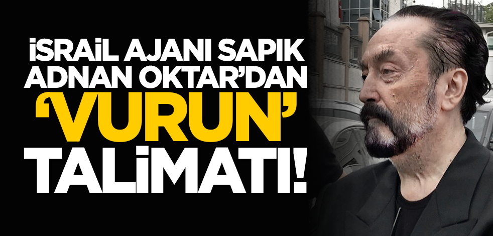 İsrail ajanı sapık Adnan Oktar’dan ‘vurun’ talimatı!