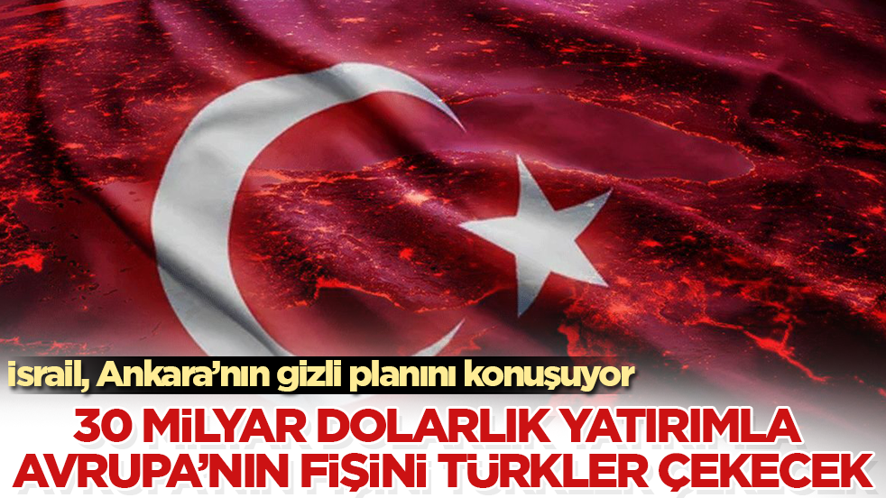 İsrail, Ankara’nın gizli planını konuşuyor: 30 milyar dolarlık yatırımla Avrupa’nın fişini Türkler çekecek