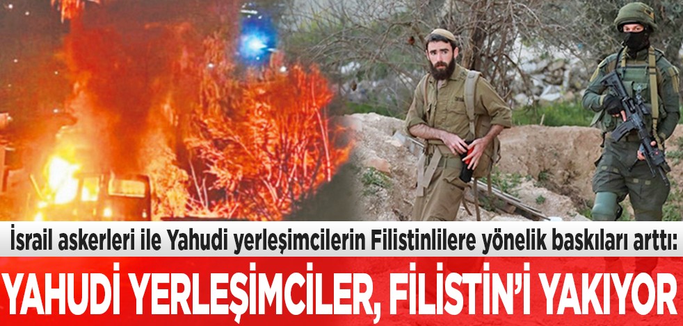 İsrail askerleri ile Yahudi yerleşimcilerin Filistinlilere yönelik baskıları arttı: Yahudi yerleşimciler Filistin’i yakıyor