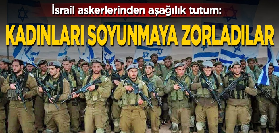 İsrail askerlerinden aşağılık tutum: Kadınları soyunmaya zorladılar