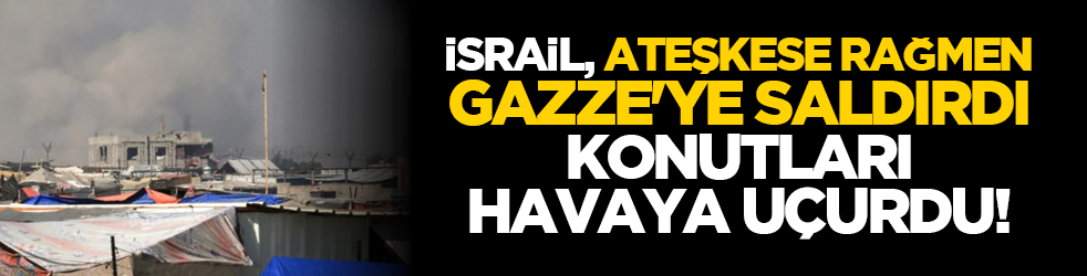 İsrail, ateşkese rağmen Gazze'ye saldırdı, konutlar havaya uçurdu!