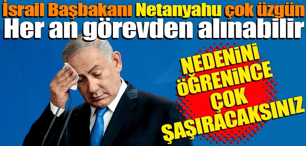 İsrail Başbakanı Netanyahu çok üzgün! Her an görevden alınabilir! Nedenini öğrenince çok şaşıracaksınız