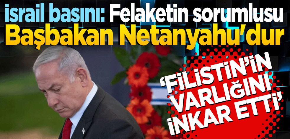 İsrail basını: Felaketin sorumlusu Başbakan Netanyahu'dur! Filistin’in varlığını inkar etti.