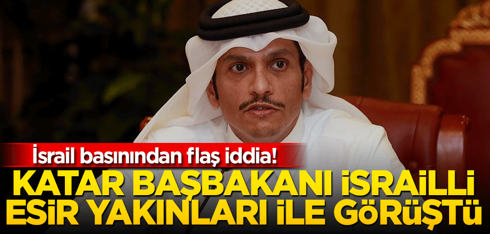 İsrail basını! Katar Başbakanı, İsrailli esirlerin yakınlarıyla görüştü