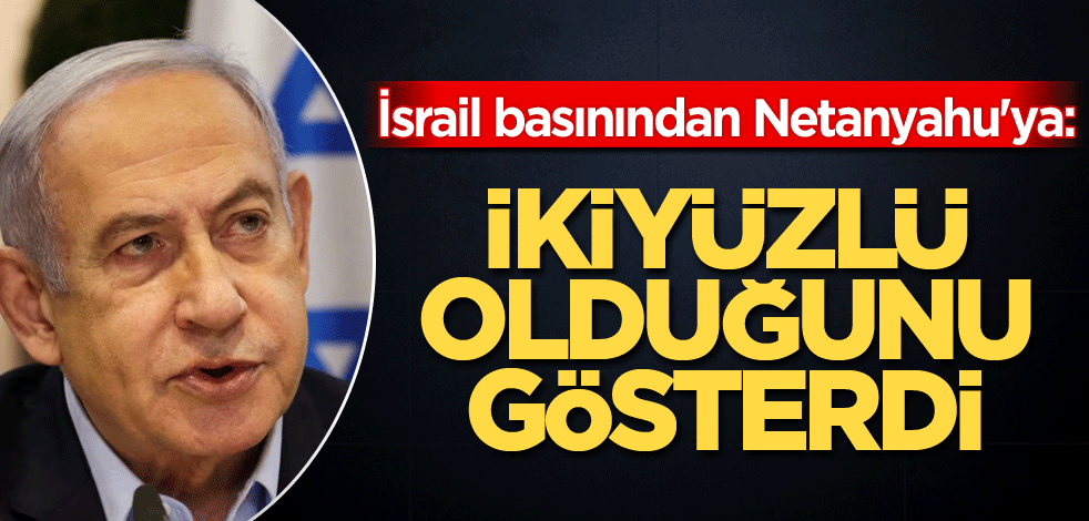 İsrail basınından Netanyahu'ya: İkiyüzlü olduğunu gösterdi...