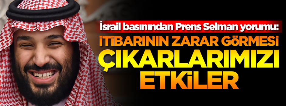 İsrail basınından Prens Selman yorumu: İtibarının zarar görmesi çıkarlarımızı etkiler