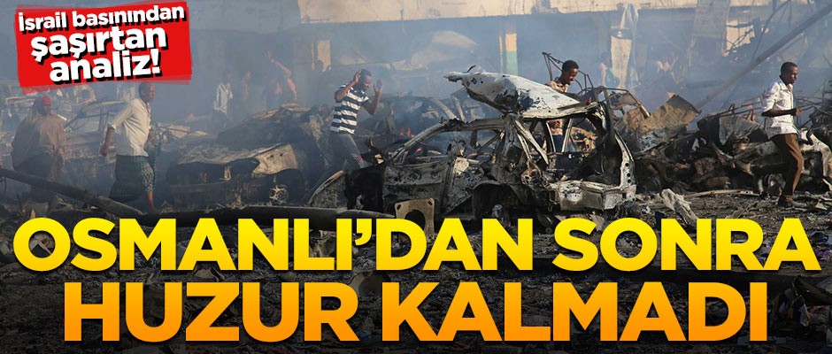 İsrail basınından şaşırtan analiz! Osmanlı'dan sonra huzur kalmadı