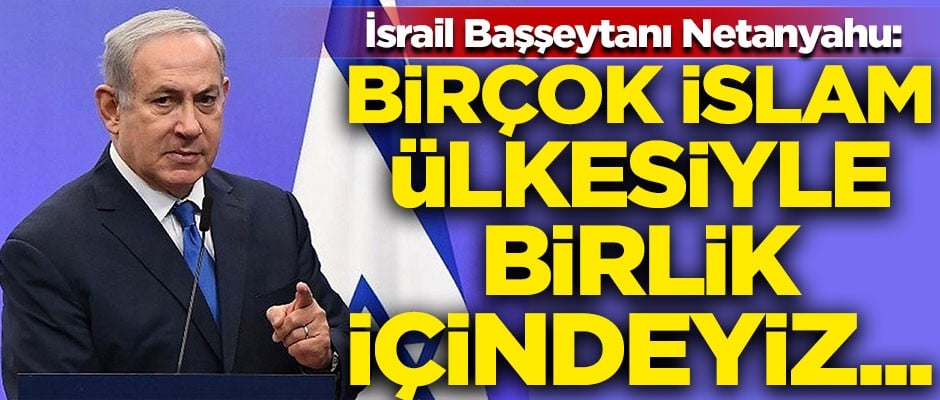 İsrail Başşeytanı Netanyahu: Birçok İslam ülkesiyle birlik içindeyiz