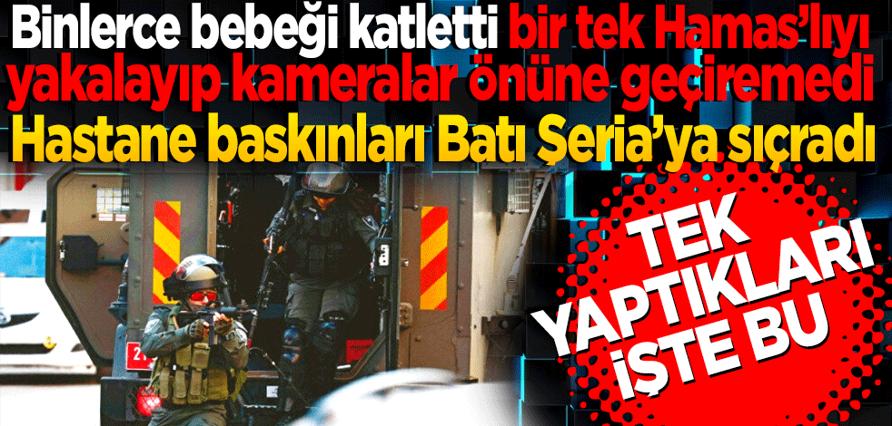 İsrail binlerce bebeği katletti bir tek Hamas’lıyı yakalayıp kameralar önüne getiremedi. Hastane baskınları Batı Şeria’ya sıçradı