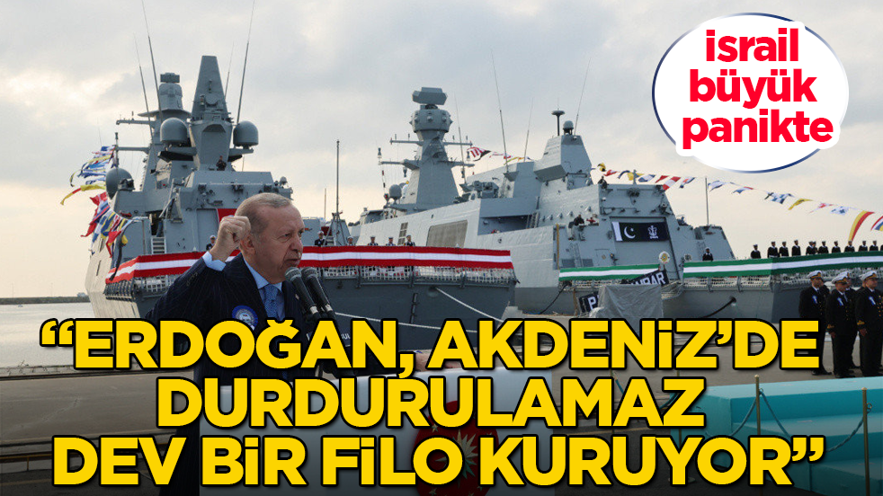İsrail büyük panikte: "Erdoğan, Akdeniz’de durdurulamaz dev bir filo kuruyor"