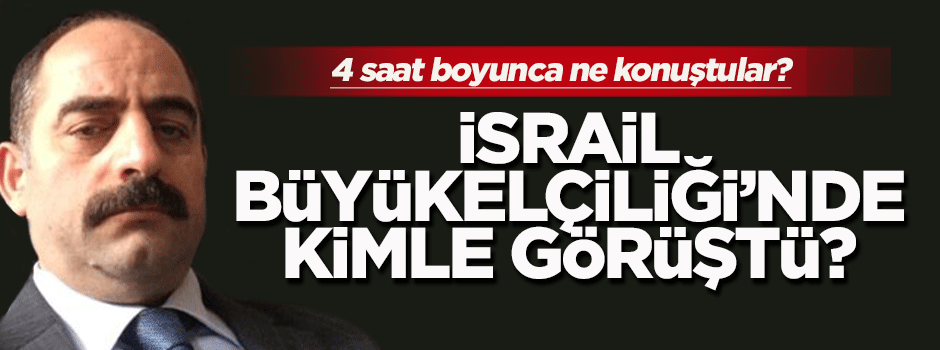 İsrail Büyükelçiliği'nde kiminle görüştü?