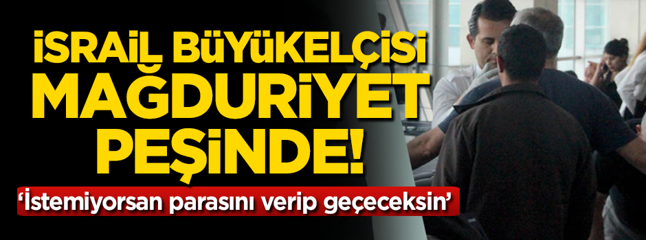 İsrail Büyükelçisi mağduriyet peşinde!