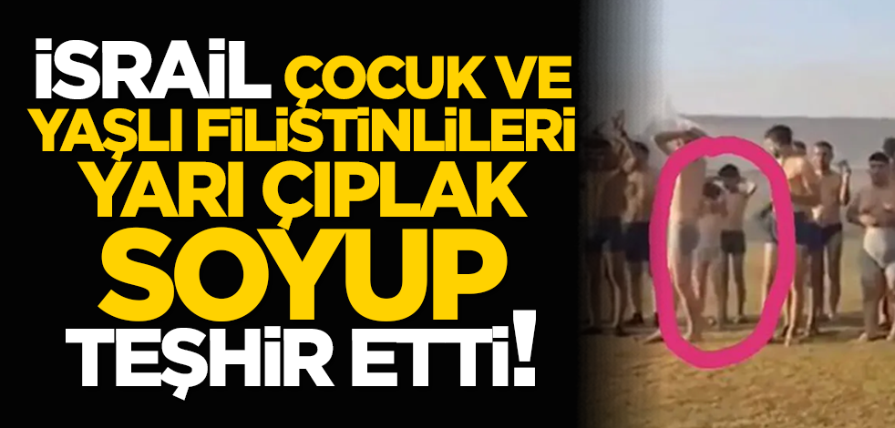 İsrail, çocuk ve yaşlı Filistinlileri yarı çıplak soyup teşhir etti!