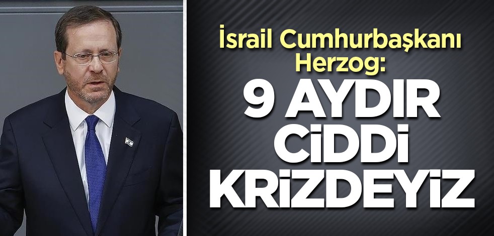 İsrail Cumhurbaşkanı Herzog durumun ciddeyetini açıkladı: 9 aydır ciddi krizdeyiz